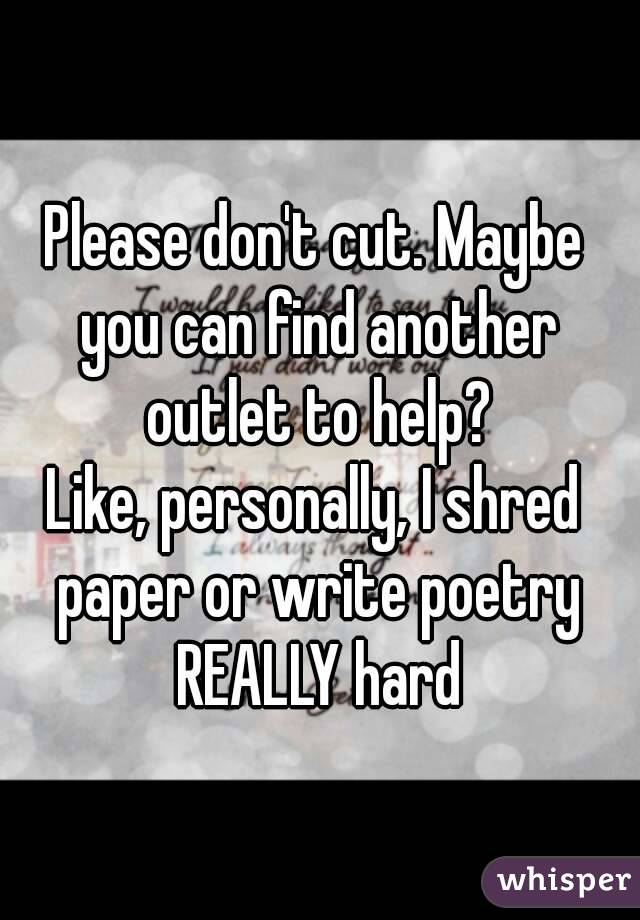 Please don't cut. Maybe you can find another outlet to help?
Like, personally, I shred paper or write poetry REALLY hard