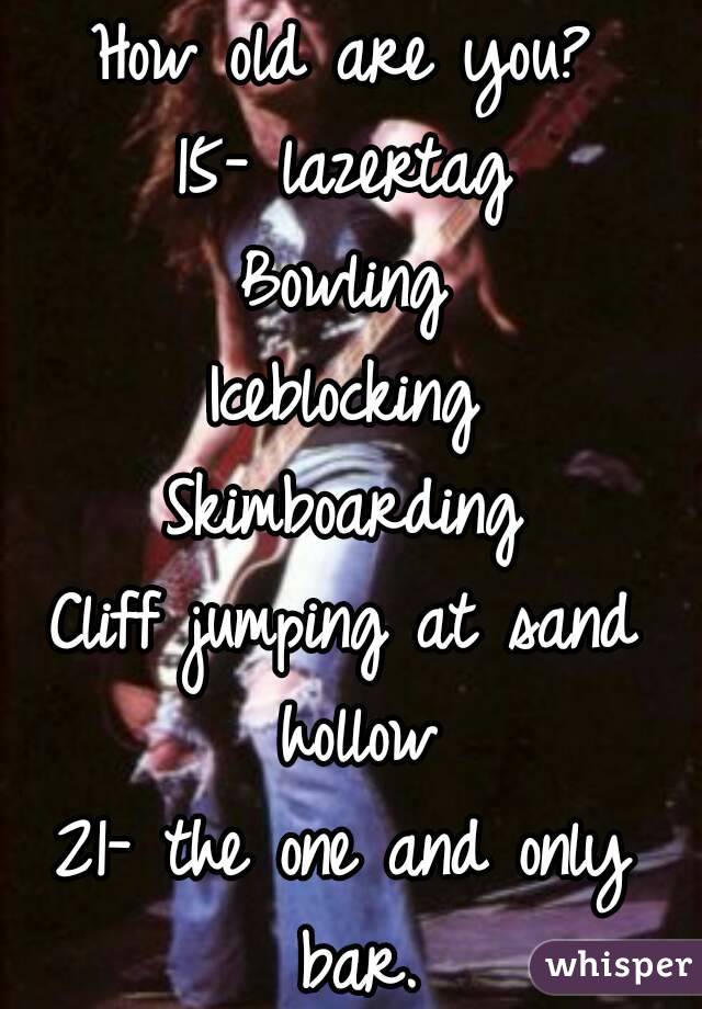How old are you?
15- lazertag
Bowling
Iceblocking
Skimboarding
Cliff jumping at sand hollow
21- the one and only bar.