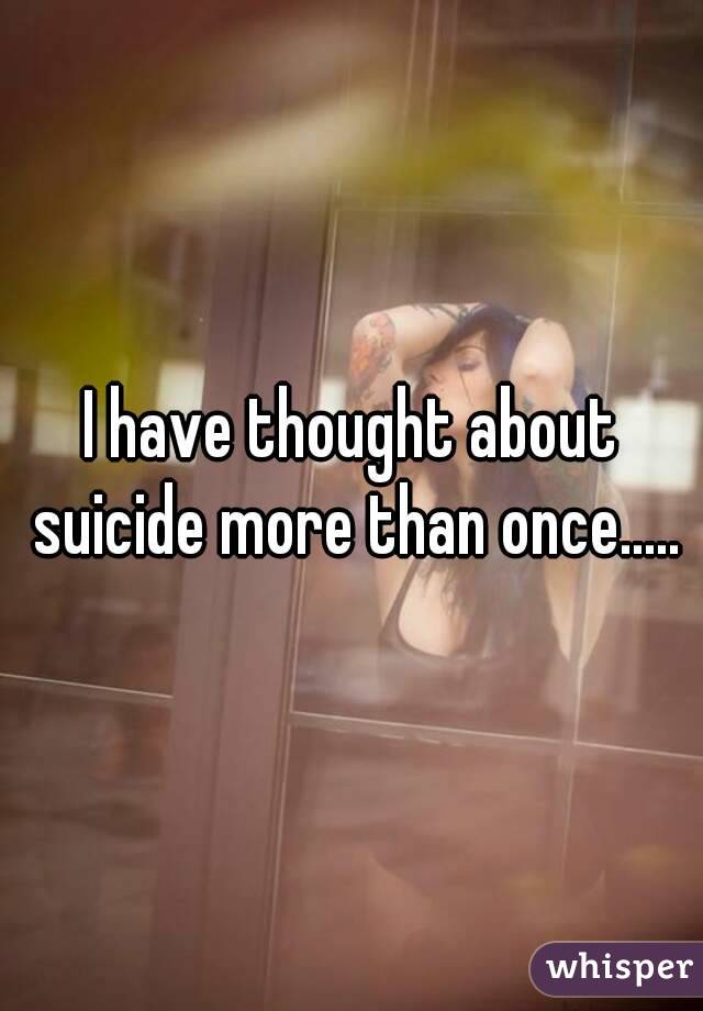 I have thought about suicide more than once.....