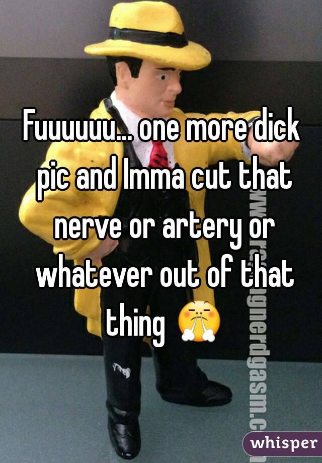 Fuuuuuu... one more dick pic and Imma cut that nerve or artery or whatever out of that thing 😤 