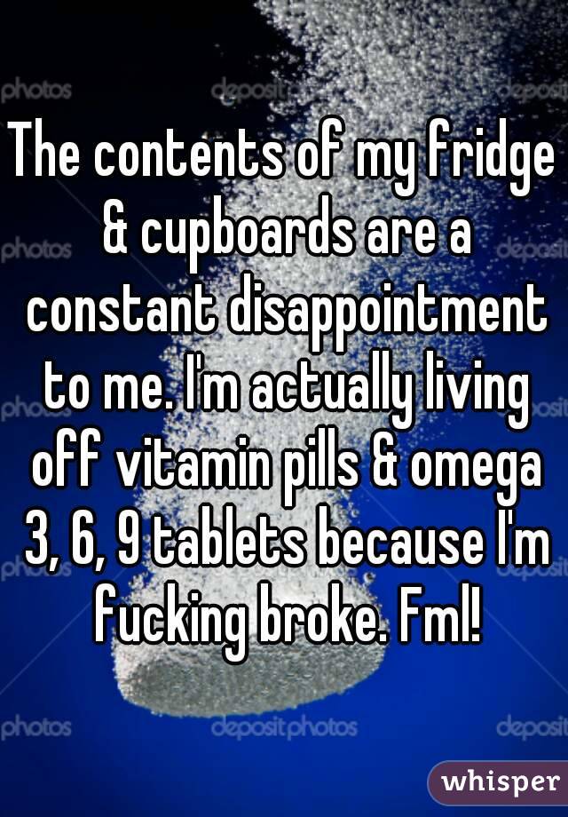 The contents of my fridge & cupboards are a constant disappointment to me. I'm actually living off vitamin pills & omega 3, 6, 9 tablets because I'm fucking broke. Fml!