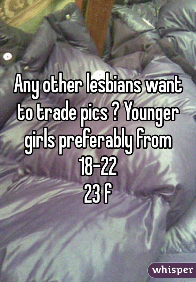 Any other lesbians want to trade pics ? Younger girls preferably from 18-22
23 f
