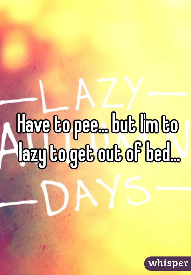 Have to pee... but I'm to lazy to get out of bed...