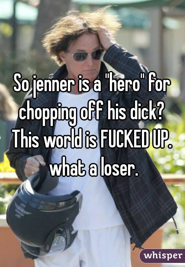So jenner is a "hero" for chopping off his dick? 
This world is FUCKED UP. what a loser.