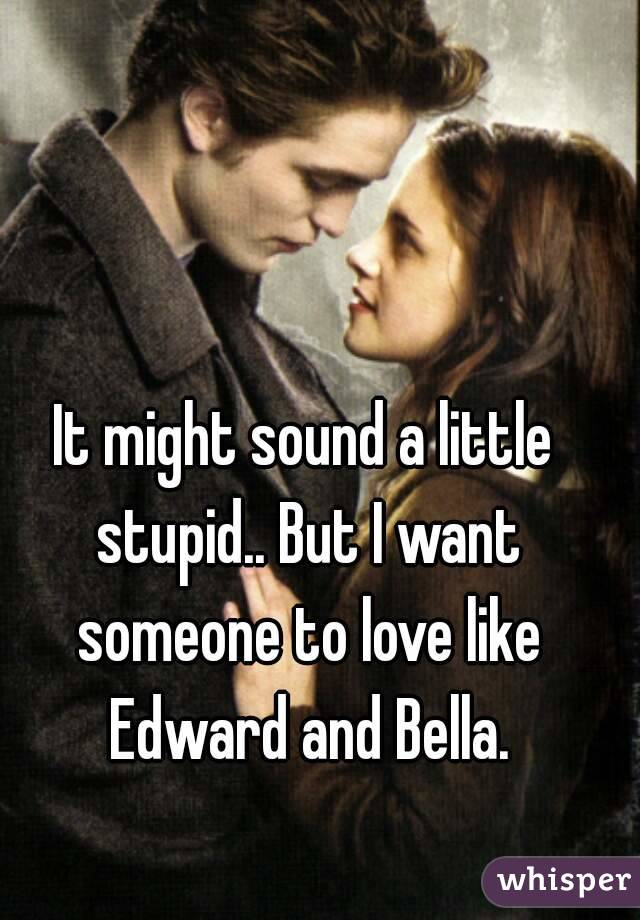 It might sound a little stupid.. But I want someone to love like Edward and Bella.