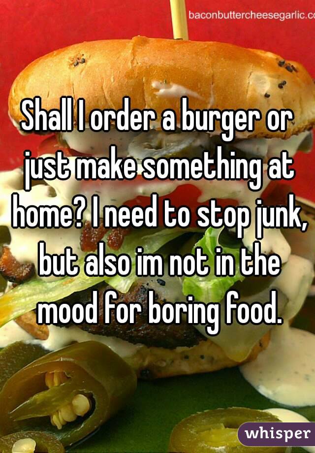 Shall I order a burger or just make something at home? I need to stop junk, but also im not in the mood for boring food.