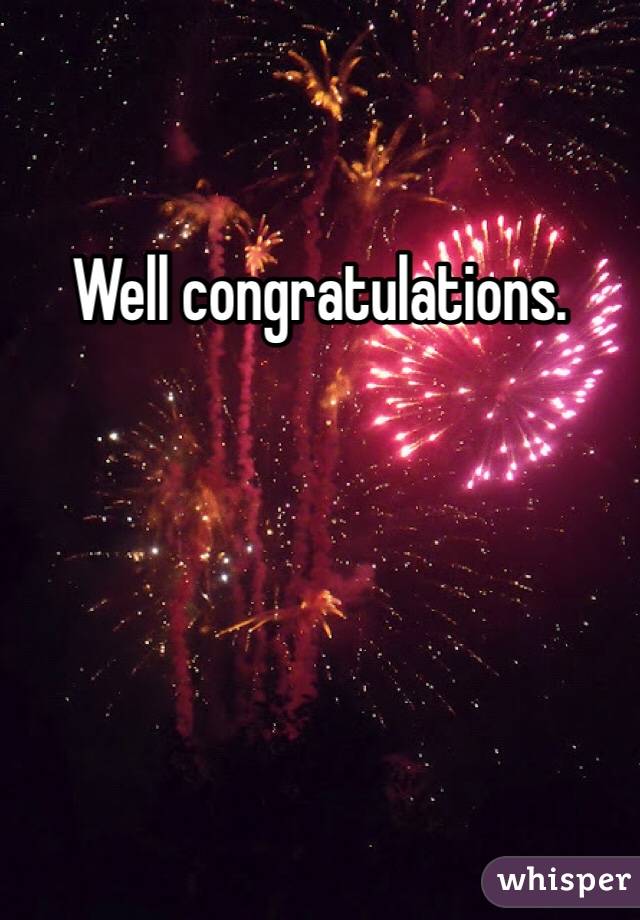 Well congratulations. 