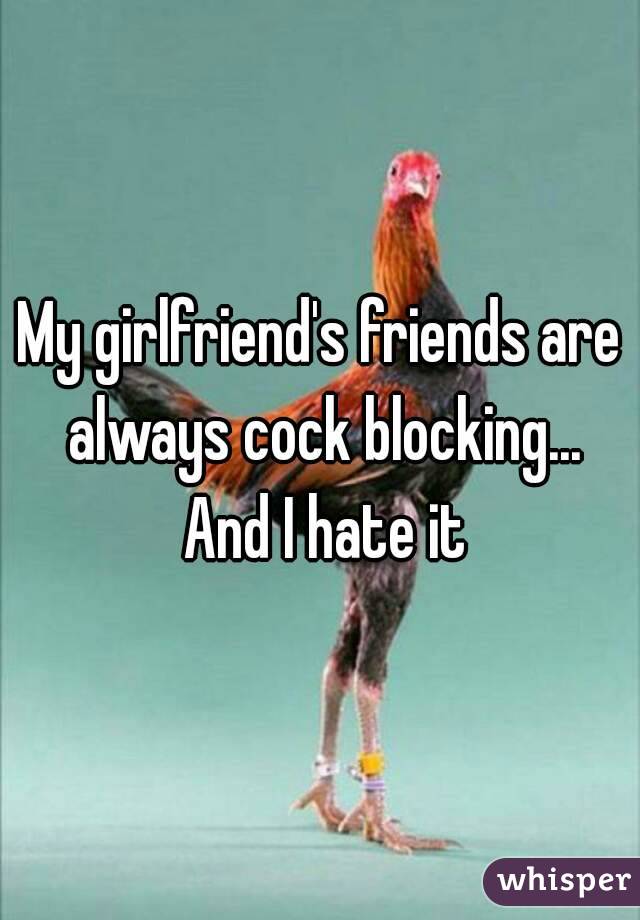 My girlfriend's friends are always cock blocking... And I hate it