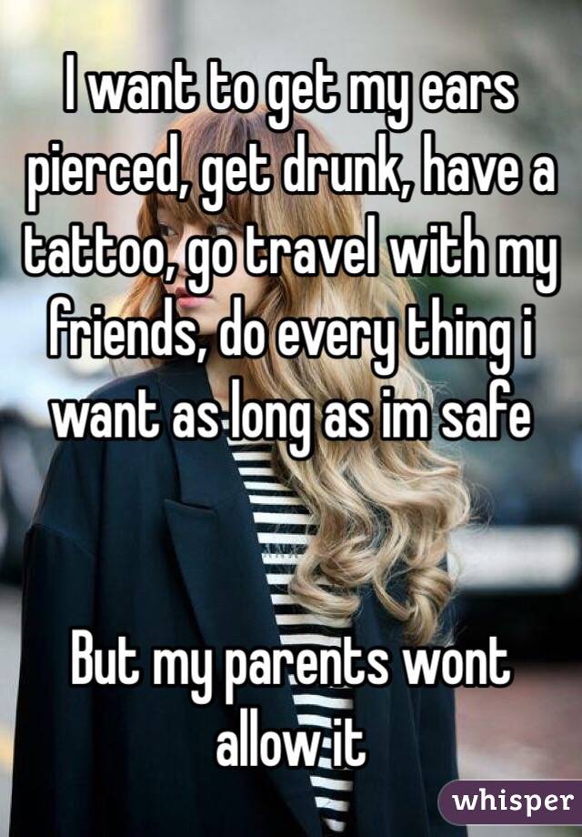 I want to get my ears pierced, get drunk, have a tattoo, go travel with my friends, do every thing i want as long as im safe


But my parents wont allow it