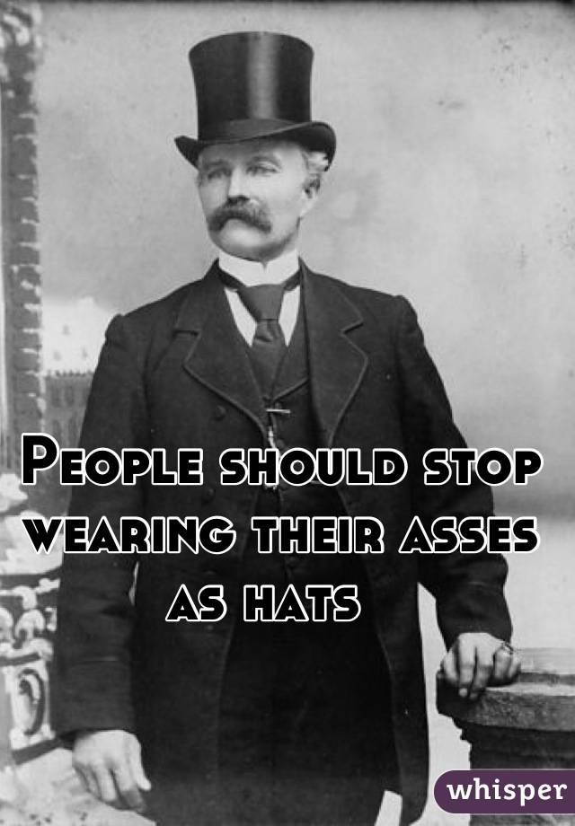 People should stop wearing their asses as hats  