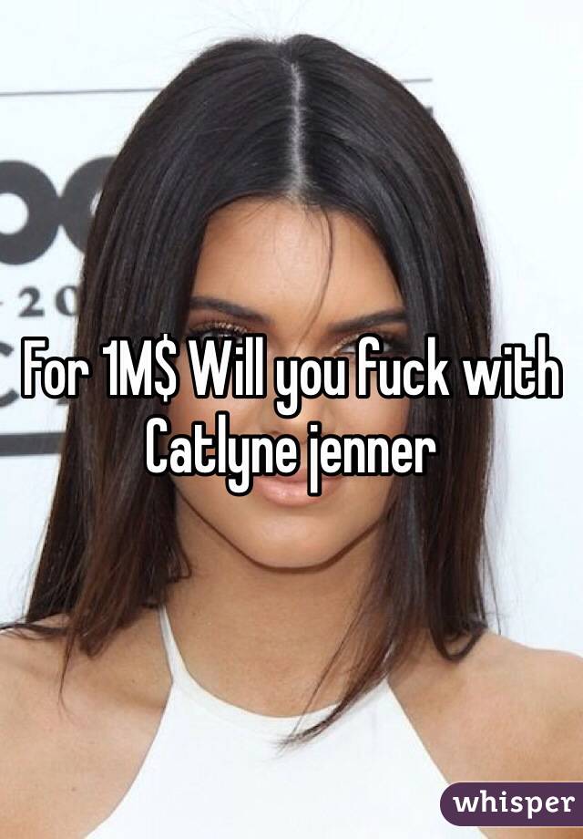 For 1M$ Will you fuck with Catlyne jenner