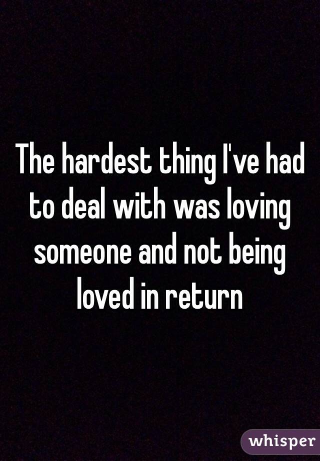 The hardest thing I've had to deal with was loving someone and not being loved in return 