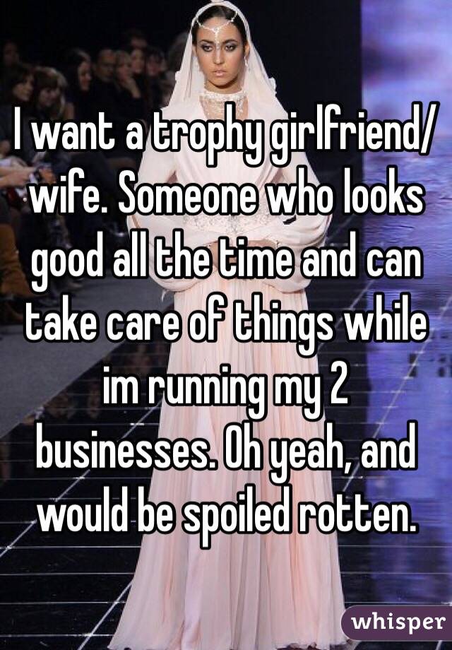 I want a trophy girlfriend/wife. Someone who looks good all the time and can take care of things while im running my 2 businesses. Oh yeah, and would be spoiled rotten. 