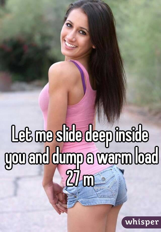Let me slide deep inside you and dump a warm load
27 m
