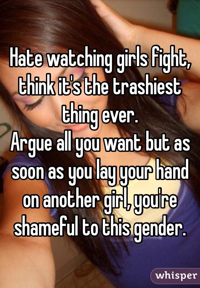 Hate watching girls fight, think it's the trashiest thing ever.
Argue all you want but as soon as you lay your hand on another girl, you're shameful to this gender.