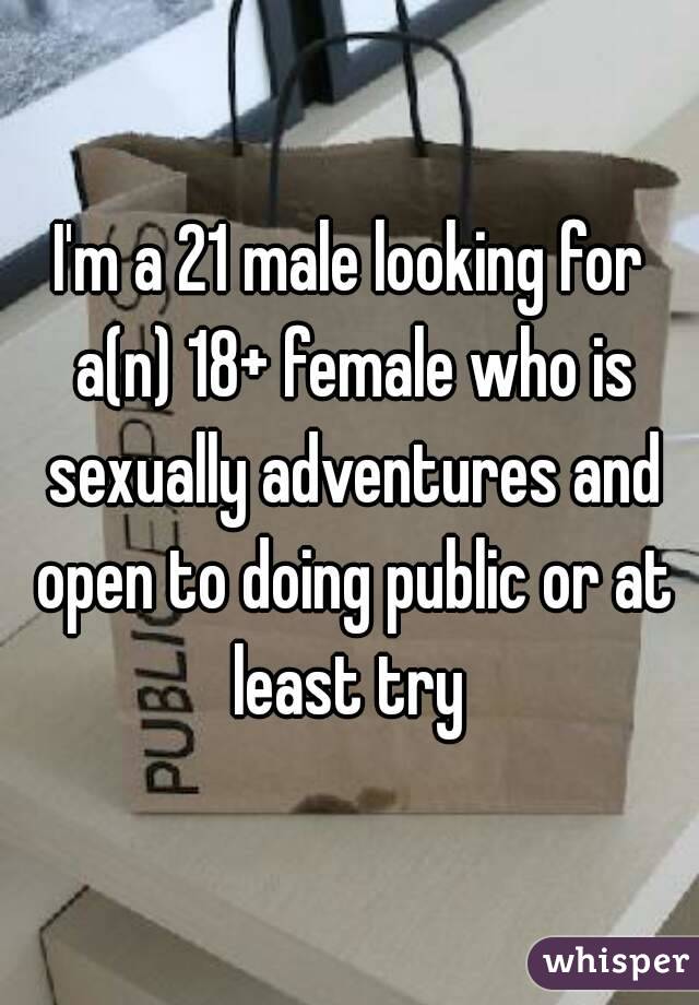 I'm a 21 male looking for a(n) 18+ female who is sexually adventures and open to doing public or at least try 