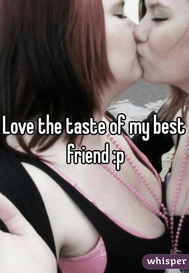 Love the taste of my best friend :p