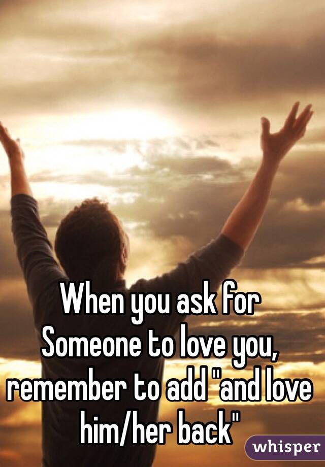When you ask for
Someone to love you, remember to add "and love him/her back"