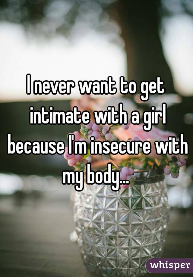 I never want to get intimate with a girl because I'm insecure with my body... 