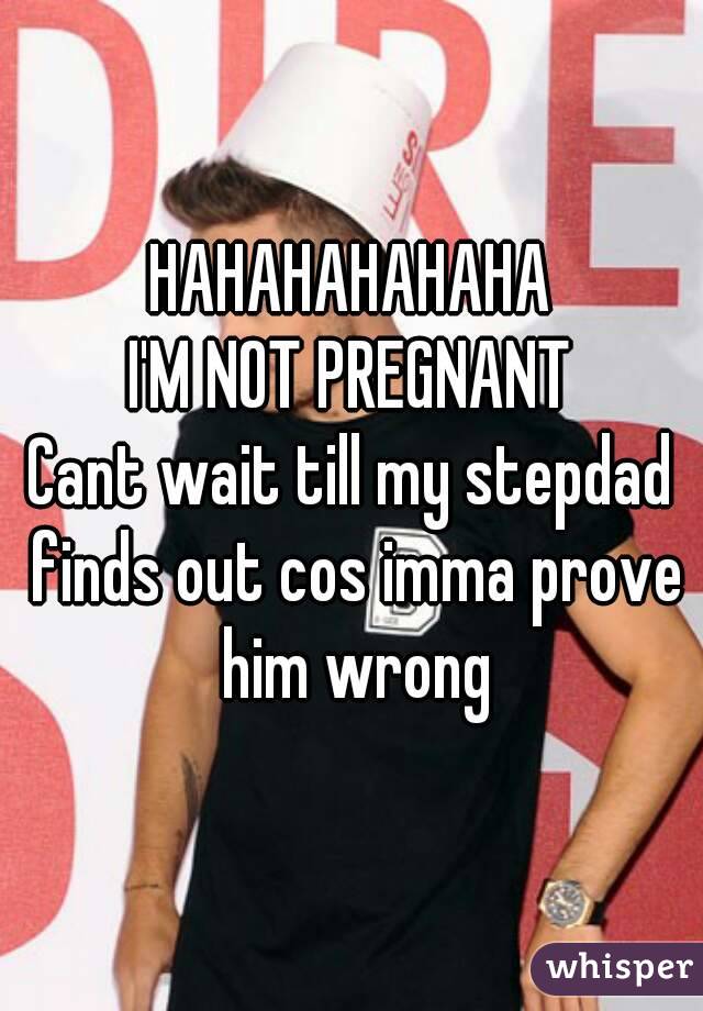 HAHAHAHAHAHA
I'M NOT PREGNANT
Cant wait till my stepdad finds out cos imma prove him wrong