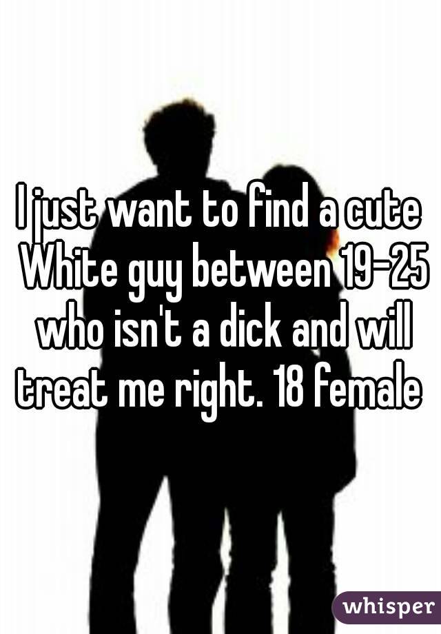 I just want to find a cute White guy between 19-25 who isn't a dick and will treat me right. 18 female 