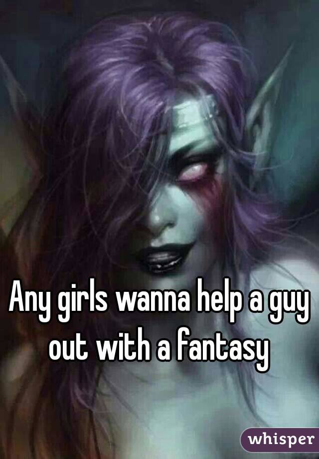 Any girls wanna help a guy out with a fantasy 