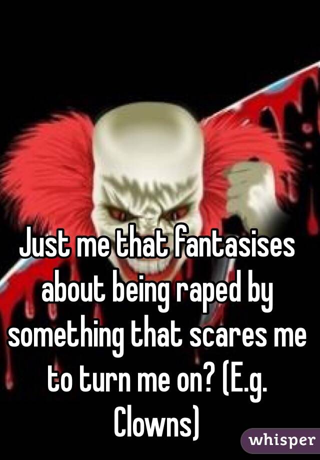 Just me that fantasises about being raped by something that scares me to turn me on? (E.g. Clowns)