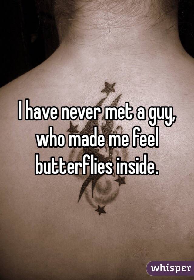 I have never met a guy, who made me feel butterflies inside.