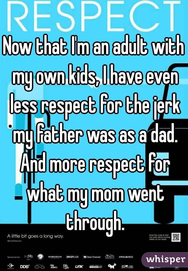 Now that I'm an adult with my own kids, I have even less respect for the jerk my father was as a dad. And more respect for what my mom went through.