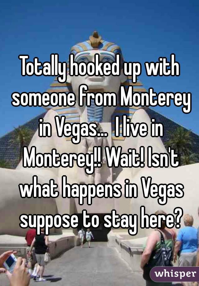Totally hooked up with someone from Monterey in Vegas...  I live in Monterey!! Wait! Isn't what happens in Vegas suppose to stay here?