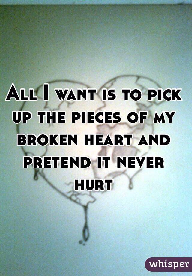 All I want is to pick up the pieces of my broken heart and pretend it never hurt 