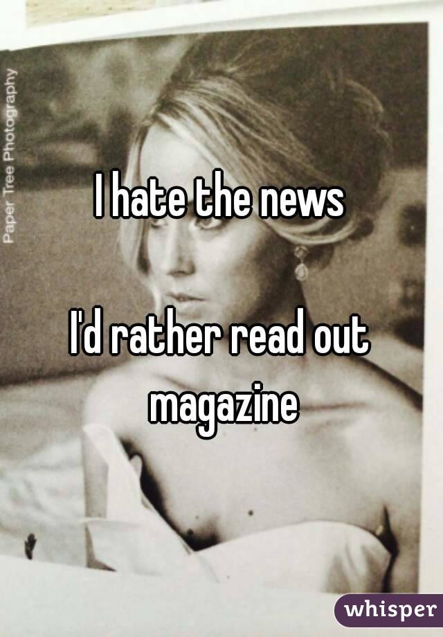 I hate the news

I'd rather read out magazine