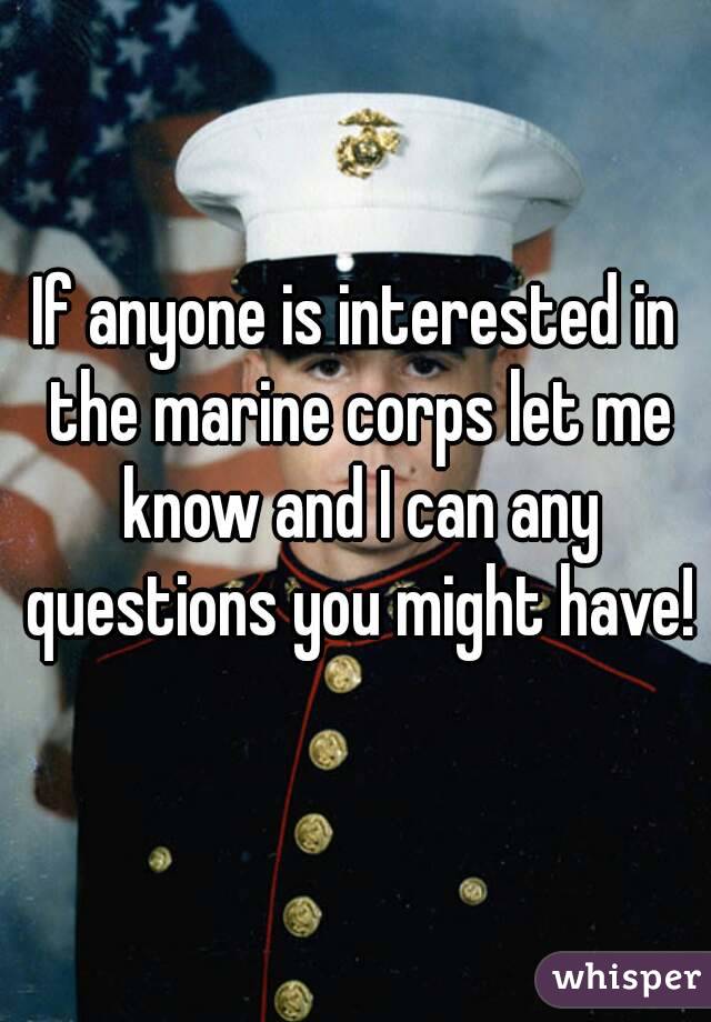 If anyone is interested in the marine corps let me know and I can any questions you might have!