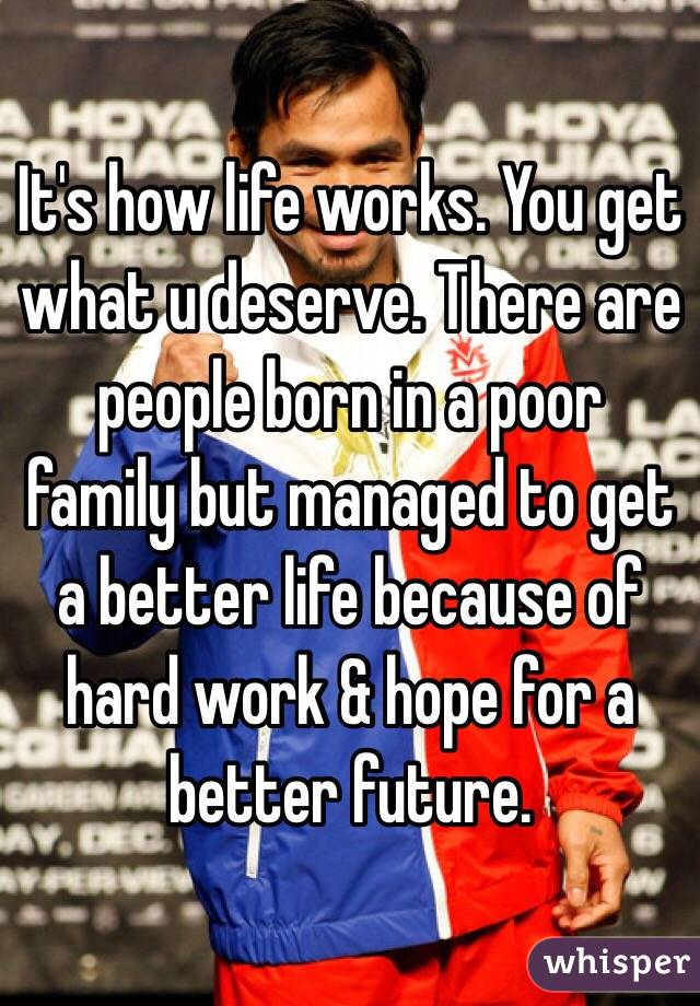 It's how life works. You get what u deserve. There are people born in a poor family but managed to get a better life because of hard work & hope for a better future.