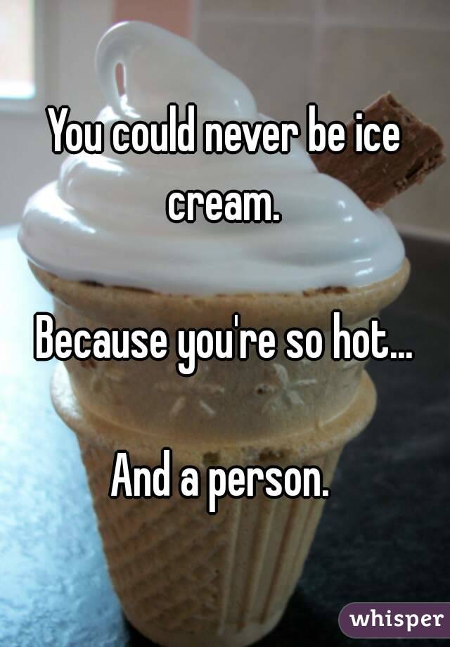 You could never be ice cream. 

Because you're so hot...

And a person. 