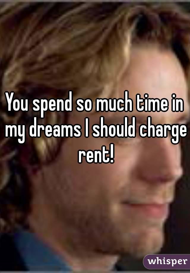You spend so much time in my dreams I should charge rent!