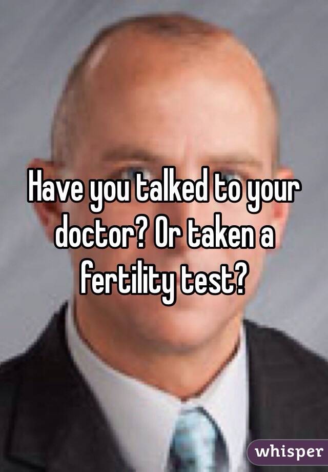 Have you talked to your doctor? Or taken a fertility test?
