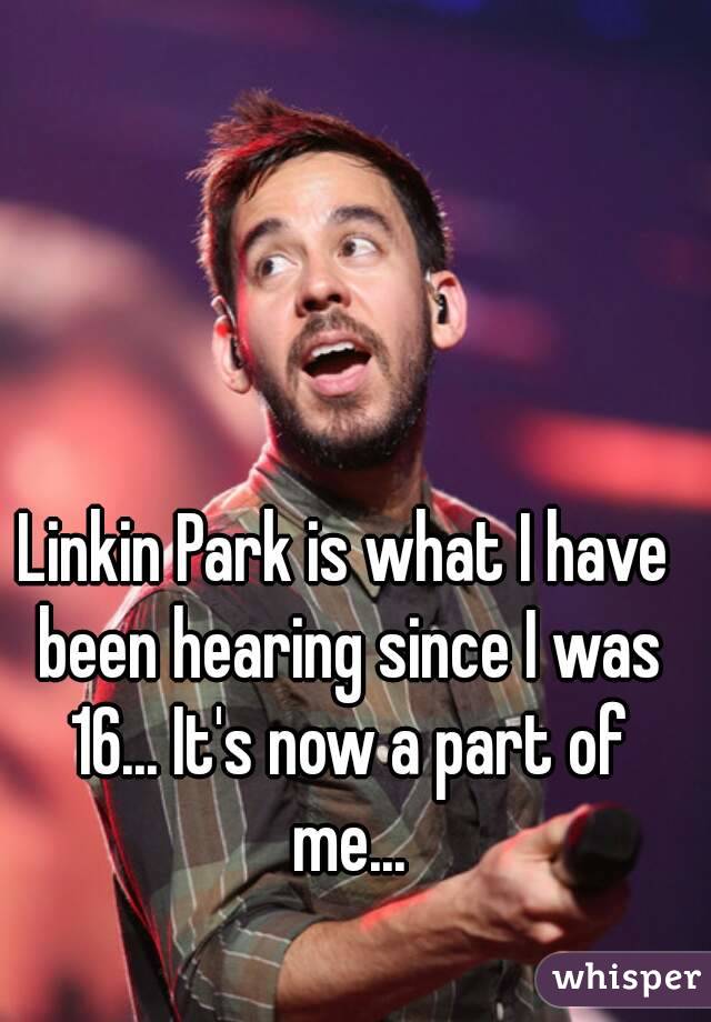 Linkin Park is what I have been hearing since I was 16... It's now a part of me...
