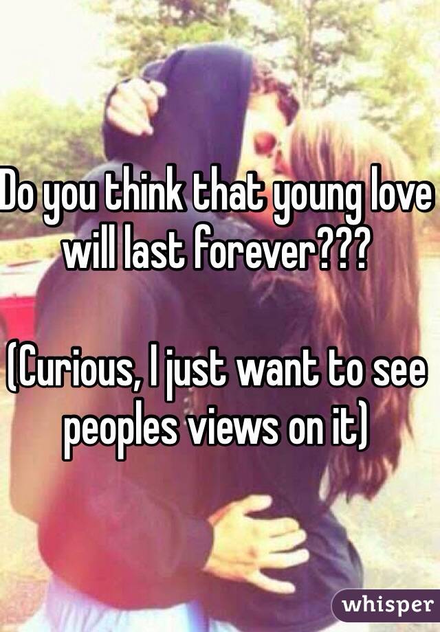 Do you think that young love will last forever???

(Curious, I just want to see peoples views on it)