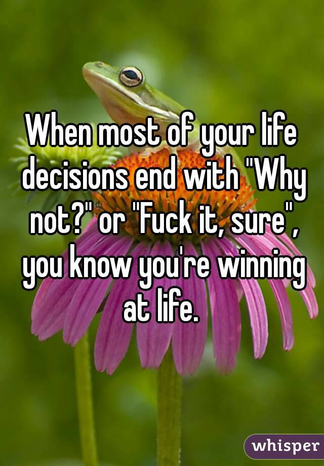 When most of your life decisions end with "Why not?" or "Fuck it, sure", you know you're winning at life. 