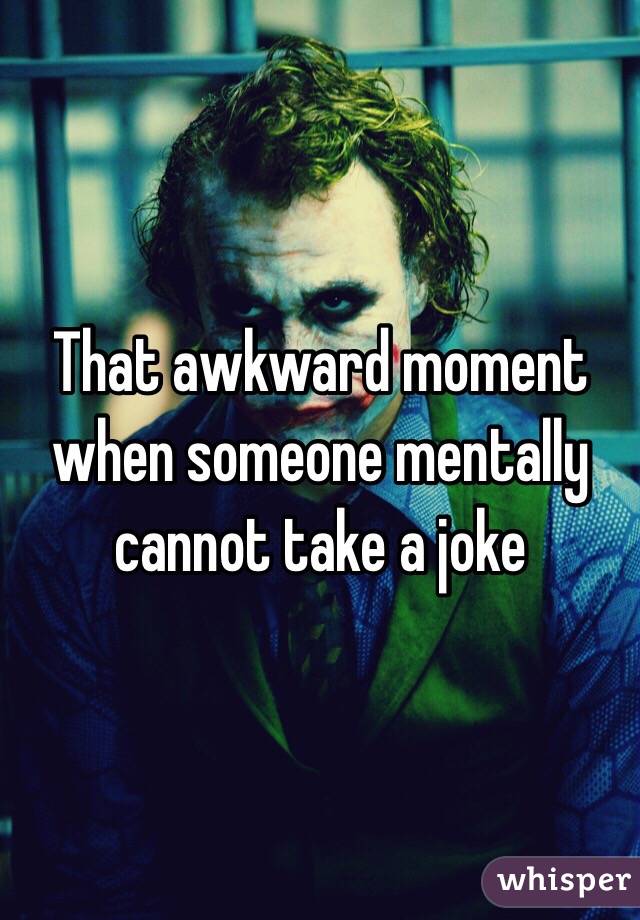 That awkward moment when someone mentally cannot take a joke 