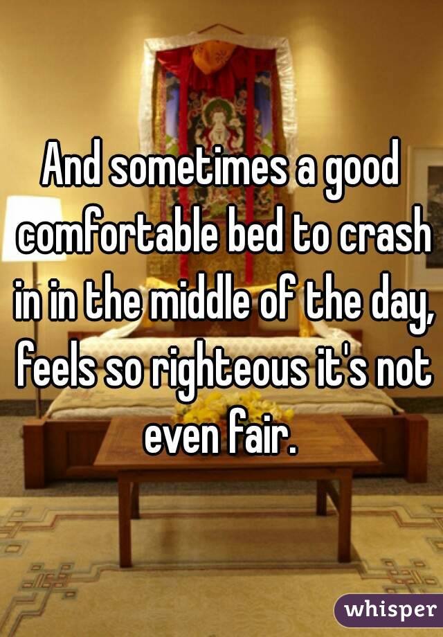 And sometimes a good comfortable bed to crash in in the middle of the day, feels so righteous it's not even fair. 