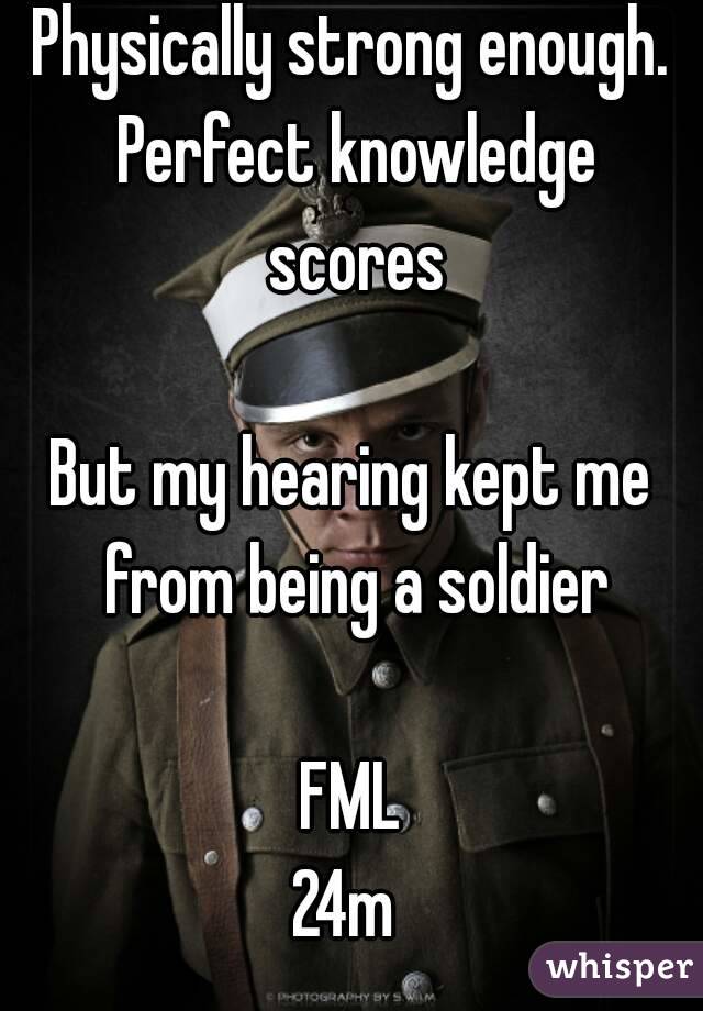 Physically strong enough. Perfect knowledge scores

But my hearing kept me from being a soldier

FML
24m 