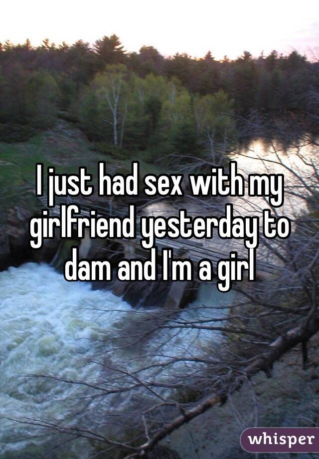 I just had sex with my girlfriend yesterday to dam and I'm a girl 
