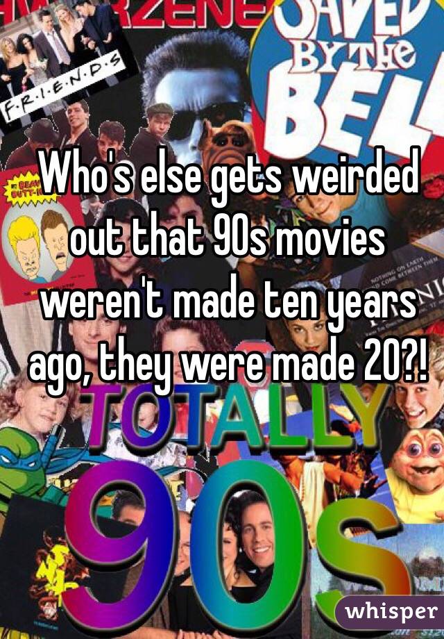 Who's else gets weirded out that 90s movies weren't made ten years ago, they were made 20?!