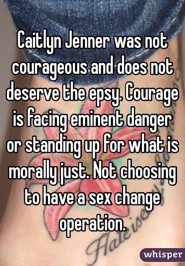 Caitlyn Jenner was not courageous and does not deserve the epsy. Courage is facing eminent danger or standing up for what is morally just. Not choosing to have a sex change operation.