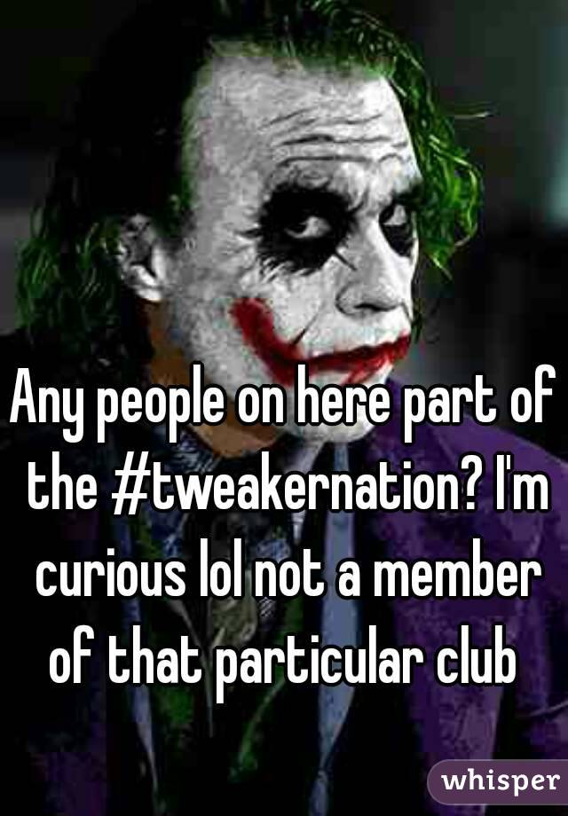 Any people on here part of the #tweakernation? I'm curious lol not a member of that particular club 