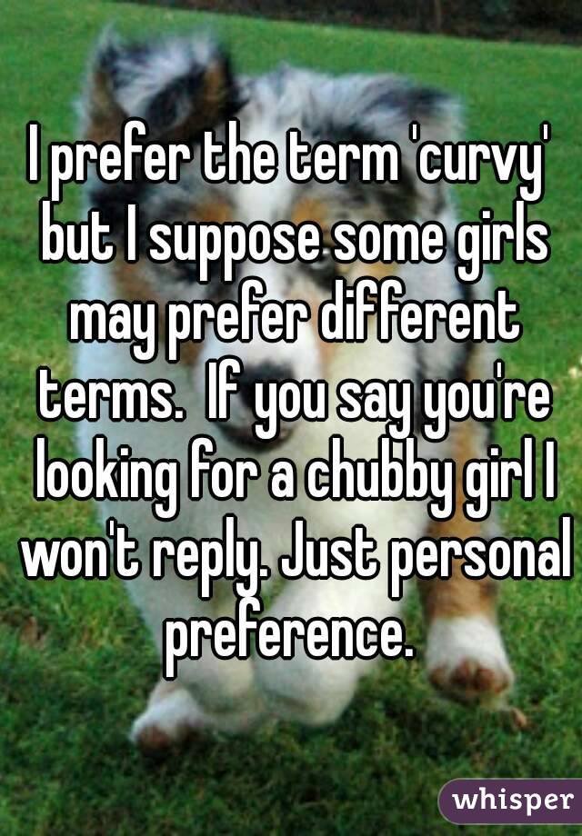 I prefer the term 'curvy' but I suppose some girls may prefer different terms.  If you say you're looking for a chubby girl I won't reply. Just personal preference. 