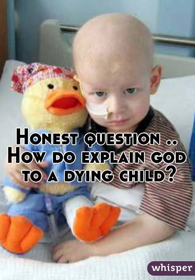 Honest question ..
How do explain god to a dying child?