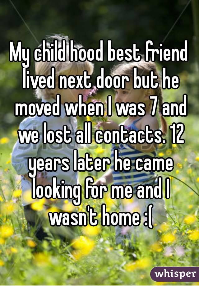 My child hood best friend lived next door but he moved when I was 7 and we lost all contacts. 12 years later he came looking for me and I wasn't home :(